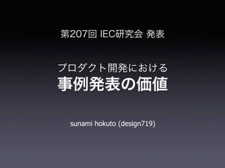 第207回 IEC研究会 発表


プロダクト開発における
事例発表の価値

 sunami hokuto (design719)
 