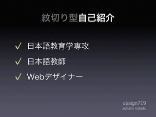 紋切り型自己紹介


日本語教育学専攻
日本語教師
Webデザイナー


             design719
             sunami hokuto
 