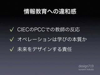 情報教育への違和感


CIECのPCCでの教師の反応
オペレーションは学びの本質か
未来をデザインする責任


              design719
              sunami hokuto
 
