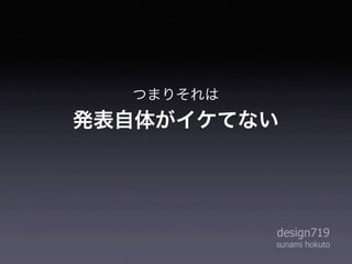つまりそれは
発表自体がイケてない




           design719
           sunami hokuto
 