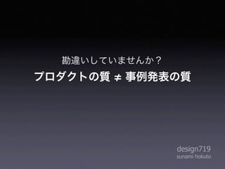 勘違いしていませんか？
プロダクトの質   事例発表の質




                design719
                sunami hokuto
 