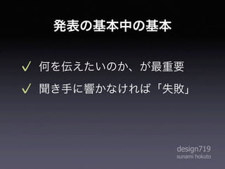 発表の基本中の基本


何を伝えたいのか、が最重要
聞き手に響かなければ「失敗」




             design719
             sunami hokuto
 