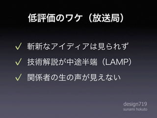 低評価のワケ（放送局）


斬新なアイディアは見られず
技術解説が中途半端（LAMP）
関係者の生の声が見えない


               design719
               sunami hokuto
 