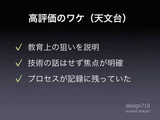 高評価のワケ（天文台）


教育上の狙いを説明
技術の話はせず焦点が明確
プロセスが記録に残っていた


               design719
               sunami hokuto
 