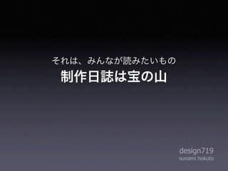 それは、みんなが読みたいもの
 制作日誌は宝の山




                 design719
                 sunami hokuto
 