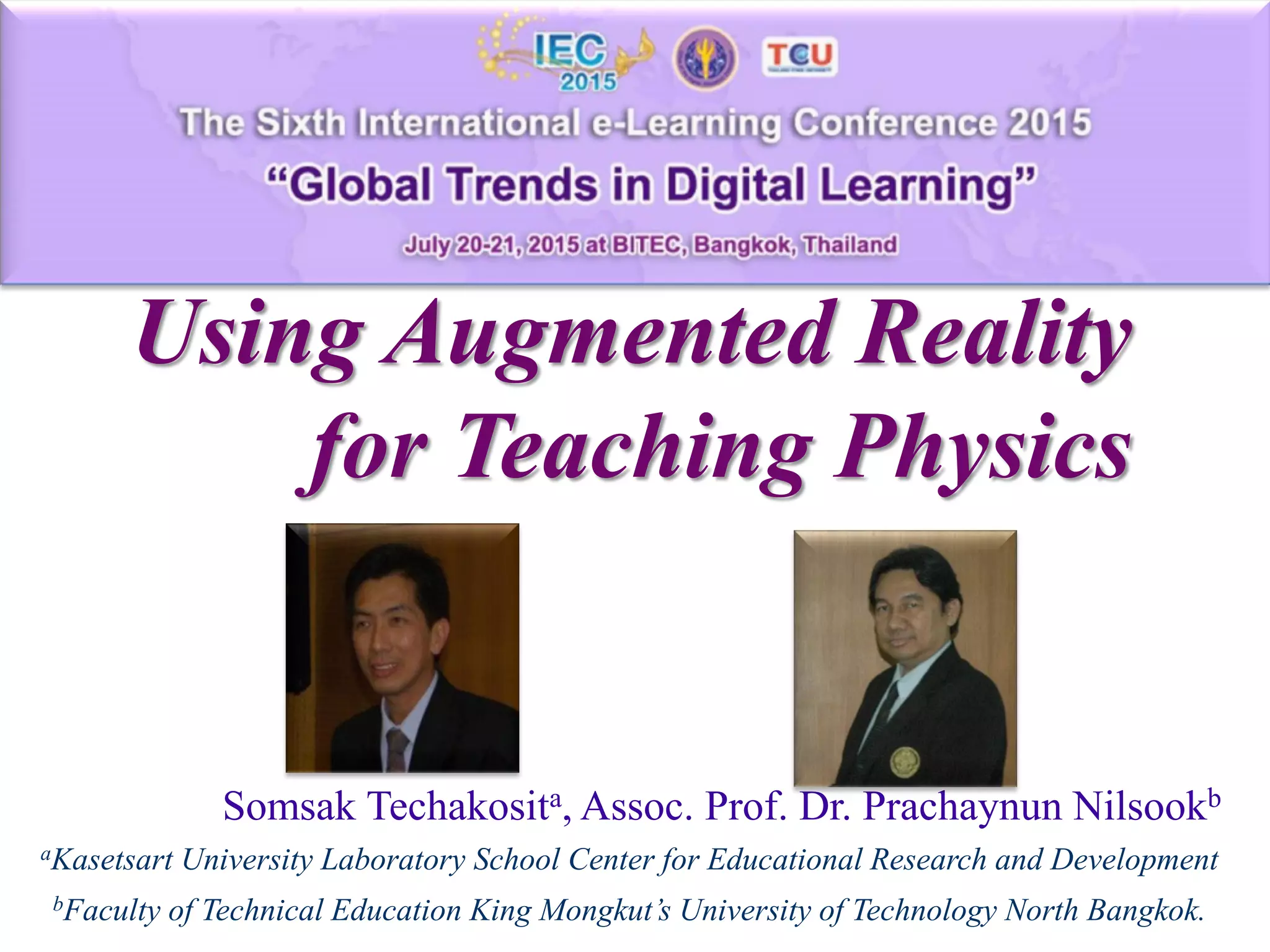 Using Augmented Reality
for Teaching Physics
Somsak Techakosita, Assoc. Prof. Dr. Prachaynun Nilsookb
aKasetsart University Laboratory School Center for Educational Research and Development
bFaculty of Technical Education King Mongkut’s University of Technology North Bangkok.
 