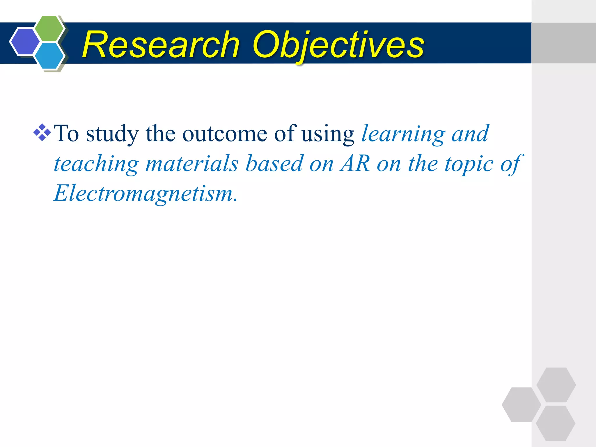 Research Objectives
To study the outcome of using learning and
teaching materials based on AR on the topic of
Electromagnetism.
 