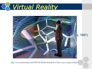 Virtual Reality
(Ronald T. Azuma, 1997)
http://www.neatorama.com/2007/05/28/the-holodeck-is-here-cave-virtual-reality/
 