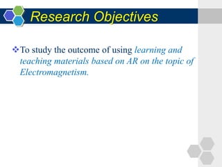 Research Objectives
To study the outcome of using learning and
teaching materials based on AR on the topic of
Electromagnetism.
 