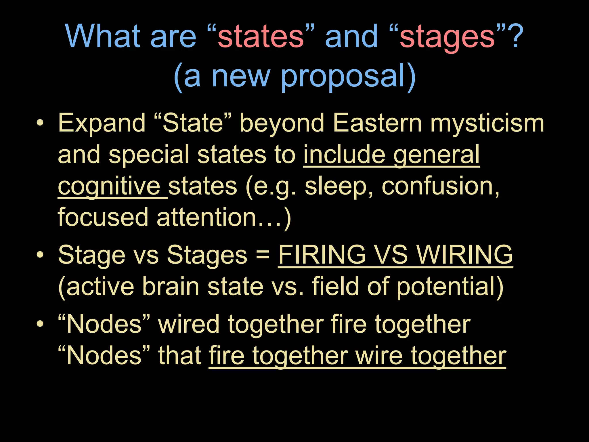 What are “states” and “stages”?
(a new proposal)
• Expand “State” beyond Eastern mysticism
and special states to include general
cognitive states (e.g. sleep, confusion,
focused attention…)
• Stage vs Stages = FIRING VS WIRING
(active brain state vs. field of potential)
• “Nodes” wired together fire together
“Nodes” that fire together wire together
 