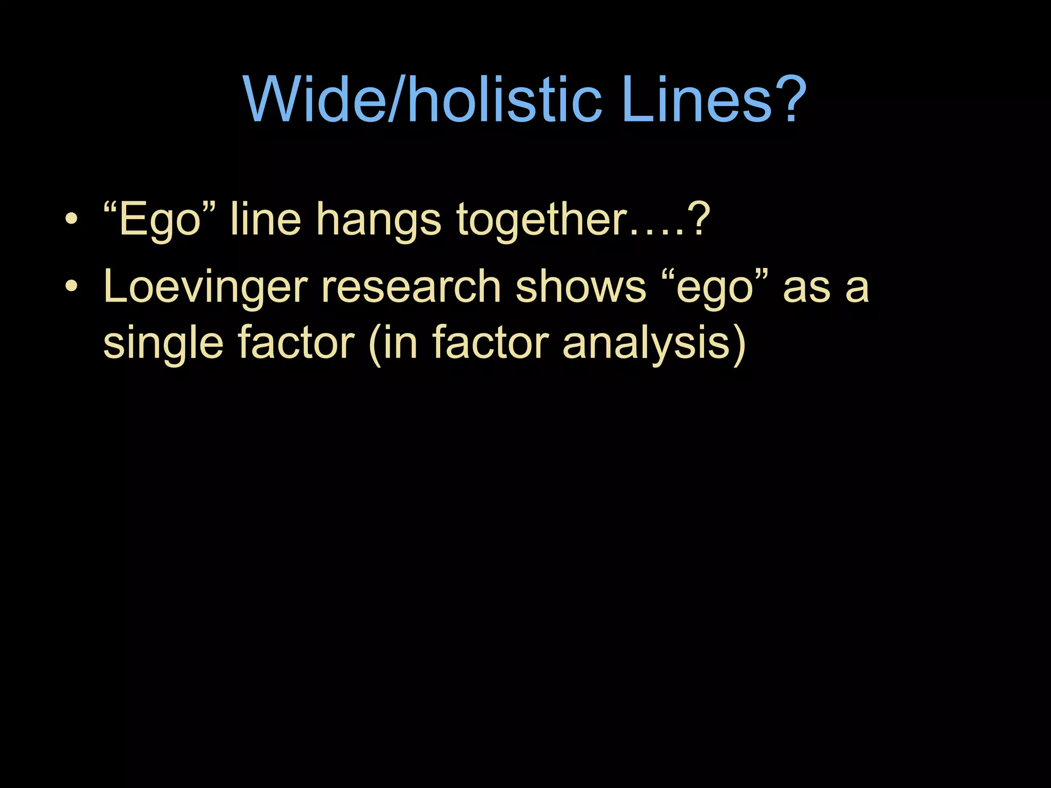 Wide/holistic Lines?
• “Ego” line hangs together….?
• Loevinger research shows “ego” as a
single factor (in factor analysis)
 