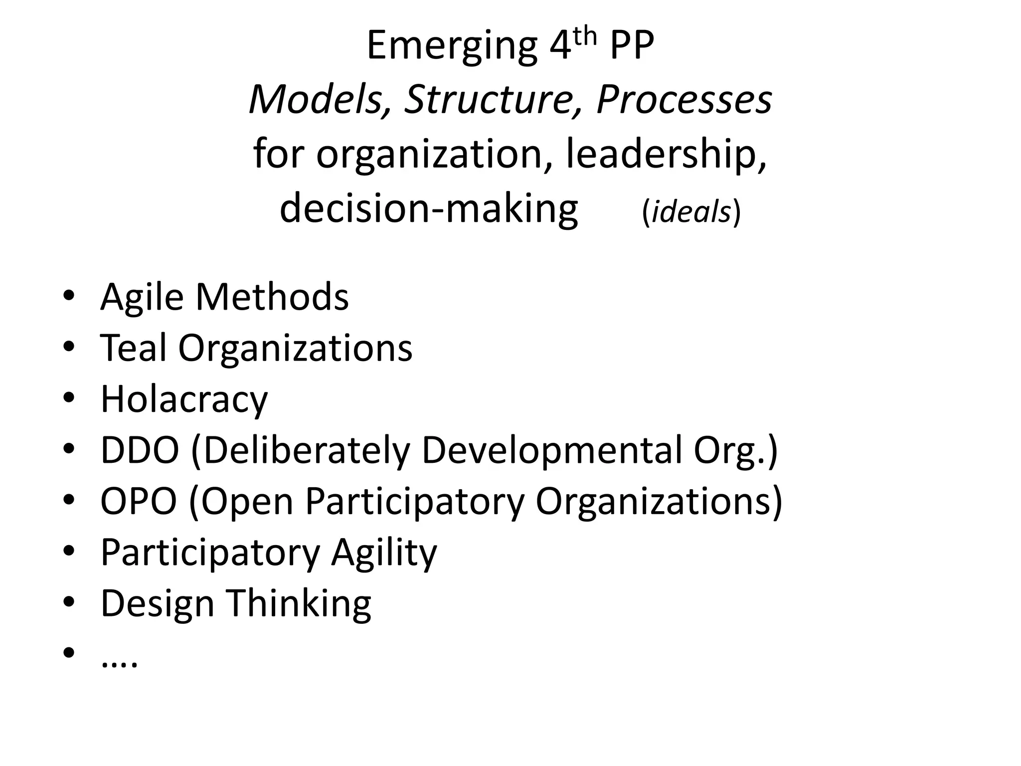Emerging 4th PP
Models, Structure, Processes
for organization, leadership,
decision-making (ideals)
• Agile Methods
• Teal Organizations
• Holacracy
• DDO (Deliberately Developmental Org.)
• OPO (Open Participatory Organizations)
• Participatory Agility
• Design Thinking
• ….
 