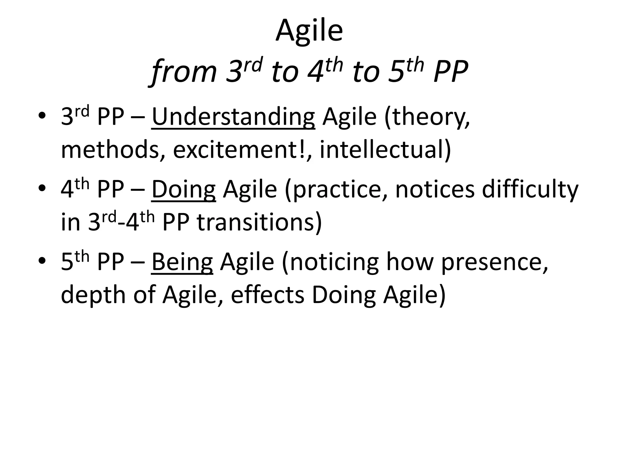 Agile
from 3rd to 4th to 5th PP
• 3rd PP – Understanding Agile (theory,
methods, excitement!, intellectual)
• 4th PP – Doing Agile (practice, notices difficulty
in 3rd-4th PP transitions)
• 5th PP – Being Agile (noticing how presence,
depth of Agile, effects Doing Agile)
 