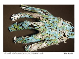 .(it is made out of a map and formed into the shape of a hand)   Brian Dettmer
 