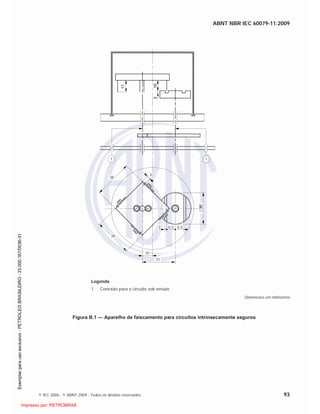 ABNT NBR IEC 60079-11:2009
© IEC 2006 - © ABNT 2009 - Todos os direitos reservados 93
1 1
3
38
2 6,5 6,5
10
31
38
Legenda
1 Conexão para o circuito sob ensaio
Dimensões em milímetros
Figura B.1 — Aparelho de faiscamento para circuitos intrinsecamente seguros

 