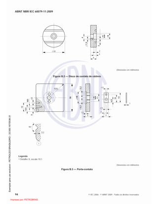 ABNT NBR IEC 60079-11:2009
94 © IEC 2006 - © ABNT 2009 - Todos os direitos reservados
30 2
4
8
Dimensões em milímetros
Figura B.2 — Disco de contato de cádmio
R26
1,5
6
3
3
6
2
1
90°
0,2
1
Legenda
1 Detalhe X, escala 10:1
Dimensões em milímetros
Figura B.3 — Porta-contato

 