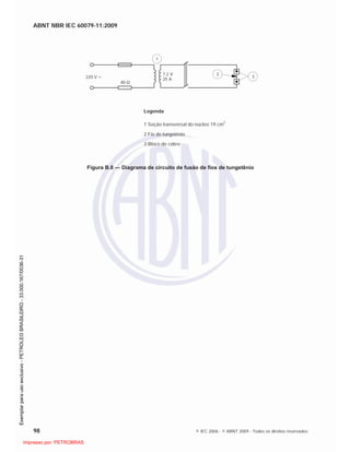 ABNT NBR IEC 60079-11:2009
98 © IEC 2006 - © ABNT 2009 - Todos os direitos reservados
220 V
40
7,2 V
25 A
1
2
3
Legenda
1 Seção transversal do núcleo 19 cm2
2 Fio de tungstênio
3 Bloco de cobre
Figura B.8 — Diagrama de circuito de fusão de fios de tungstênio

 