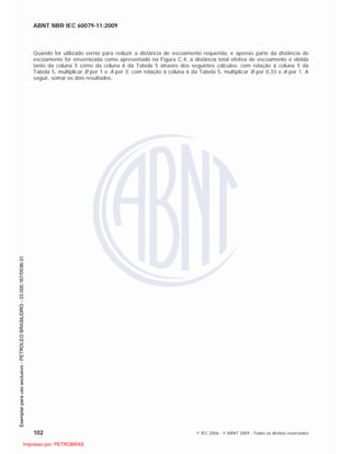 ABNT NBR IEC 60079-11:2009
102 © IEC 2006 - © ABNT 2009 - Todos os direitos reservados
Quando for utilizado verniz para reduzir a distância de escoamento requerida, e apenas parte da distância de
escoamento for envernizada como apresentado na Figura C.4, a distância total efetiva de escoamento é obtida
tanto da coluna 5 como da coluna 6 da Tabela 5 através dos seguintes cálculos: com relação à coluna 5 da
Tabela 5, multiplicar B por 1 e A por 3; com relação à coluna 6 da Tabela 5, multiplicar B por 0,33 e A por 1. A
seguir, somar os dois resultados.

 
