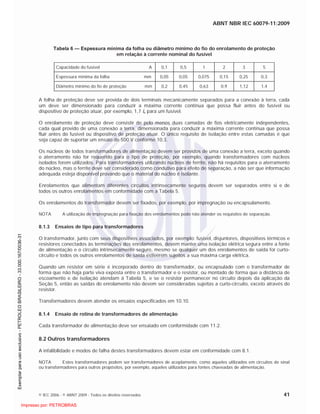 ABNT NBR IEC 60079-11:2009
© IEC 2006 - © ABNT 2009 - Todos os direitos reservados 41
Tabela 6 — Espessura mínima da folha ou diâmetro mínimo do fio do enrolamento de proteção
em relação à corrente nominal do fusível
Capacidade do fusível A 0,1 0,5 1 2 3 5
Espessura mínima da folha mm 0,05 0,05 0,075 0,15 0,25 0,3
Diâmetro mínimo do fio de proteção mm 0,2 0,45 0,63 0,9 1,12 1,4
A folha de proteção deve ser provida de dois terminais mecanicamente separados para a conexão à terra, cada
um deve ser dimensionado para conduzir a máxima corrente contínua que possa fluir antes do fusível ou
dispositivo de proteção atuar, por exemplo, 1,7 In para um fusível.
O enrolamento de proteção deve consistir de pelo menos duas camadas de fios eletricamente independentes,
cada qual provido de uma conexão a terra, dimensionada para conduzir a máxima corrente contínua que possa
fluir antes do fusível ou dispositivo de proteção atuar. O único requisito de isolação entre estas camadas é que
seja capaz de suportar um ensaio de 500 V conforme 10.3.
Os núcleos de todos transformadores de alimentação devem ser providos de uma conexão a terra, exceto quando
o aterramento não for requerido para o tipo de proteção, por exemplo, quando transformadores com núcleos
isolados forem utilizados. Para transformadores utilizando núcleos de ferrite, não há requisitos para o aterramento
do núcleo, mas o ferrite deve ser considerado como condutivo para efeito de separação, a não ser que informação
adequada esteja disponível provando que o material do núcleo é isolante.
Enrolamentos que alimentam diferentes circuitos intrinsecamente seguros devem ser separados entre si e de
todos os outros enrolamentos em conformidade com a Tabela 5.
Os enrolamentos do transformador devem ser fixados, por exemplo, por impregnação ou encapsulamento.
NOTA A utilização de impregnação para fixação dos enrolamentos pode não atender os requisitos de separação.
8.1.3 Ensaios de tipo para transformadores
O transformador, junto com seus dispositivos associados, por exemplo: fusível, disjuntores, dispositivos térmicos e
resistores conectados às terminações dos enrolamentos, devem manter uma isolação elétrica segura entre a fonte
de alimentação e o circuito intrinsecamente seguro, mesmo se qualquer um dos enrolamentos de saída for curto-
circuito e todos os outros enrolamentos de saída estiverem sujeitos a sua máxima carga elétrica.
Quando um resistor em série é incorporado dentro do transformador, ou encapsulado com o transformador de
forma que não haja parte viva exposta entre o transformador e o resistor, ou montado de forma que a distância de
escoamento e de isolação atendam à Tabela 5, e se o resistor permanecer no circuito depois da aplicação da
Seção 5, então as saídas do enrolamento não devem ser consideradas sujeitas a curto-circuito, exceto através do
resistor.
Transformadores devem atender os ensaios especificados em 10.10.
8.1.4 Ensaio de rotina de transformadores de alimentação
Cada transformador de alimentação deve ser ensaiado em conformidade com 11.2.
8.2 Outros transformadores
A infalibilidade e modos de falha destes transformadores devem estar em conformidade com 8.1.
NOTA Estes transformadores podem ser transformadores de acoplamento, como aqueles utilizados em circuitos de sinal
ou transformadores para outros propósitos, por exemplo, aqueles utilizados para fontes chaveadas de alimentação.

 