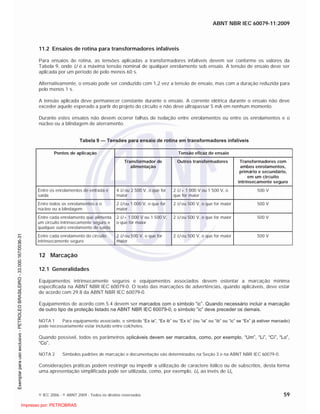 ABNT NBR IEC 60079-11:2009
© IEC 2006 - © ABNT 2009 - Todos os direitos reservados 59
11.2 Ensaios de rotina para transformadores infalíveis
Para ensaios de rotina, as tensões aplicadas a transformadores infalíveis devem ser conforme os valores da
Tabela 9, onde U é a máxima tensão nominal de qualquer enrolamento sob ensaio. A tensão de ensaio deve ser
aplicada por um período de pelo menos 60 s.
Alternativamente, o ensaio pode ser conduzido com 1,2 vez a tensão de ensaio, mas com a duração reduzida para
pelo menos 1 s.
A tensão aplicada deve permanecer constante durante o ensaio. A corrente elétrica durante o ensaio não deve
exceder aquele esperado a partir do projeto do circuito e não deve ultrapassar 5 mA em nenhum momento.
Durante estes ensaios não devem ocorrer falhas de isolação entre enrolamentos ou entre os enrolamentos e o
núcleo ou a blindagem de aterramento.
Tabela 9 — Tensões para ensaio de rotina em transformadores infalíveis
Tensão eficaz de ensaioPontos de aplicação
Transformador de
alimentação
Outros transformadores Transformadores com
ambos enrolamentos,
primário e secundário,
em um circuito
intrinsecamente seguro
Entre os enrolamentos de entrada e
saída
4 U ou 2 500 V, o que for
maior
2 U + 1 000 V ou 1 500 V, o
que for maior
500 V
Entre todos os enrolamentos e o
núcleo ou a blindagem
2 U ou 1 000 V, o que for
maior
2 U ou 500 V, o que for maior 500 V
Entre cada enrolamento que alimenta
um circuito intrinsecamente seguro e
qualquer outro enrolamento de saída
2 U + 1 000 V ou 1 500 V,
o que for maior
2 U ou 500 V, o que for maior 500 V
Entre cada enrolamento do circuito
intrinsecamente seguro
2 U ou 500 V, o que for
maior
2 U ou 500 V, o que for maior 500 V
12 Marcação
12.1 Generalidades
Equipamentos intrinsecamente seguros e equipamentos associados devem ostentar a marcação mínima
especificada na ABNT NBR IEC 60079-0. O texto das marcações de advertências, quando aplicáveis, deve estar
de acordo com 29.8 da ABNT NBR IEC 60079-0.
Equipamentos de acordo com 5.4 devem ser marcados com o símbolo “ic”. Quando necessário incluir a marcação
de outro tipo de proteção listado na ABNT NBR IEC 60079-0, o símbolo “ic” deve preceder os demais.
NOTA 1 Para equipamento associado, o símbolo “Ex ia”, “Ex ib” ou “Ex ic” (ou “ia” ou “ib” ou “ic” se “Ex” já estiver marcado)
pode necessariamente estar incluído entre colchetes.
Quando possível, todos os parâmetros aplicáveis devem ser marcados, como, por exemplo, “Um”, “Li”, “Ci”, “Lo”,
“Co”.
NOTA 2 Símbolos padrões de marcação e documentação são determinados na Seção 3 e na ABNT NBR IEC 60079-0.
Considerações práticas podem restringir ou impedir a utilização de caractere itálico ou de subscritos, desta forma
uma apresentação simplificada pode ser utilizada, como, por exemplo, Uo ao invés de Uo.

 