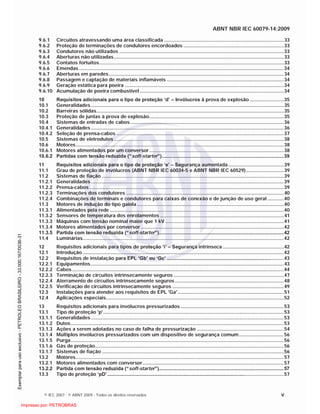 ABNT NBR IEC 60079-14:2009
© IEC 2007 - © ABNT 2009 - Todos os direitos reservados v
9.6.1 Circuitos atravessando uma área classificada ........................................................................................33
9.6.2 Proteção de terminações de condutores encordoados ..........................................................................33
9.6.3 Condutores não utilizados .........................................................................................................................33
9.6.4 Aberturas não utilizadas.............................................................................................................................33
9.6.5 Contatos fortuitos........................................................................................................................................33
9.6.6 Emendas.......................................................................................................................................................34
9.6.7 Aberturas em paredes.................................................................................................................................34
9.6.8 Passagem e captação de materiais inflamáveis ......................................................................................34
9.6.9 Geração estática para poeira .....................................................................................................................34
9.6.10 Acumulação de poeira combustível ..........................................................................................................34
10 Requisitos adicionais para o tipo de proteção ‘d’ – Invólucros à prova de explosão .........................35
10.1 Generalidades..............................................................................................................................................35
10.2 Barreiras sólidas..........................................................................................................................................35
10.3 Proteção de juntas à prova de explosão...................................................................................................35
10.4 Sistemas de entradas de cabos.................................................................................................................36
10.4.1 Generalidades..............................................................................................................................................36
10.4.2 Seleção de prensa-cabos ...........................................................................................................................37
10.5 Sistemas de eletrodutos .............................................................................................................................38
10.6 Motores.........................................................................................................................................................38
10.6.1 Motores alimentados por um conversor...................................................................................................38
10.6.2 Partidas com tensão reduzida (“soft-starter”)..........................................................................................39
11 Requisitos adicionais para o tipo de proteção ‘e’ – Segurança aumentada.........................................39
11.1 Grau de proteção de invólucros (ABNT NBR IEC 60034-5 e ABNT NBR IEC 60529)............................39
11.2 Sistemas de fiação ......................................................................................................................................39
11.2.1 Generalidades..............................................................................................................................................39
11.2.2 Prensa-cabos ...............................................................................................................................................39
11.2.3 Terminações dos condutores ....................................................................................................................40
11.2.4 Combinações de terminais e condutores para caixas de conexão e de junção de uso geral ............40
11.3 Motores de indução do tipo gaiola ............................................................................................................40
11.3.1 Alimentados pela rede ................................................................................................................................40
11.3.2 Sensores de temperatura dos enrolamentos ...........................................................................................41
11.3.3 Máquinas com tensão nominal maior que 1 kV .......................................................................................41
11.3.4 Motores alimentados por conversor .........................................................................................................42
11.3.5 Partida com tensão reduzida (“soft-starter”)............................................................................................42
11.4 Luminárias....................................................................................................................................................42
12 Requisitos adicionais para tipos de proteção ‘i’ – Segurança intrínseca .............................................42
12.1 Introdução ....................................................................................................................................................42
12.2 Requisitos de instalação para EPL ‘Gb’ ou ‘Gc’ ......................................................................................43
12.2.1 Equipamentos..............................................................................................................................................43
12.2.2 Cabos............................................................................................................................................................44
12.2.3 Terminação de circuitos intrinsecamente seguros .................................................................................47
12.2.4 Aterramento de circuitos intrinsecamente seguros ................................................................................48
12.2.5 Verificação de circuitos intrinsecamente seguros ..................................................................................49
12.3 Instalações para atender aos requisitos de EPL 'Ga'..............................................................................51
12.4 Aplicações especiais...................................................................................................................................52
13 Requisitos adicionais para invólucros pressurizados ............................................................................53
13.1 Tipo de proteção 'p'.....................................................................................................................................53
13.1.1 Generalidades..............................................................................................................................................53
13.1.2 Dutos.............................................................................................................................................................53
13.1.3 Ações a serem adotadas no caso de falha de pressurização ................................................................54
13.1.4 Múltiplos invólucros pressurizados com um dispositivo de segurança comum.................................56
13.1.5 Purga.............................................................................................................................................................56
13.1.6 Gás de proteção...........................................................................................................................................56
13.1.7 Sistemas de fiação ......................................................................................................................................56
13.2 Motores.........................................................................................................................................................57
13.2.1 Motores alimentados com conversor........................................................................................................57
13.2.2 Partida com tensão reduzida (“soft-starter”)............................................................................................57
13.3 Tipo de proteção ‘pD’..................................................................................................................................57

 