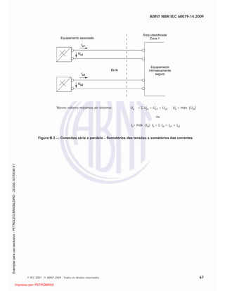 ABNT NBR IEC 60079-14:2009
© IEC 2007 - © ABNT 2009 - Todos os direitos reservados 67
Novos valores máximos do sistema: Uo = Uoi = Uo1 + Uo2 Uo = máx. (Uoi)
ou
Io= máx. (Ioi) Io = Ioi = Io1 + Io2
Figura B.3 — Conexões série e paralela – Somatórios das tensões e somatórios das correntes

 