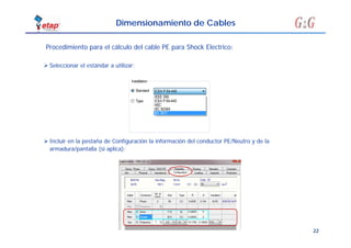 22
Dimensionamiento de Cables
 Seleccionar el estándar a utilizar:
Procedimiento para el cálculo del cable PE para Shock Electrico:
 Incluir en la pestaña de Configuración la información del conductor PE/Neutro y de la
armadura/pantalla (si aplica):
 