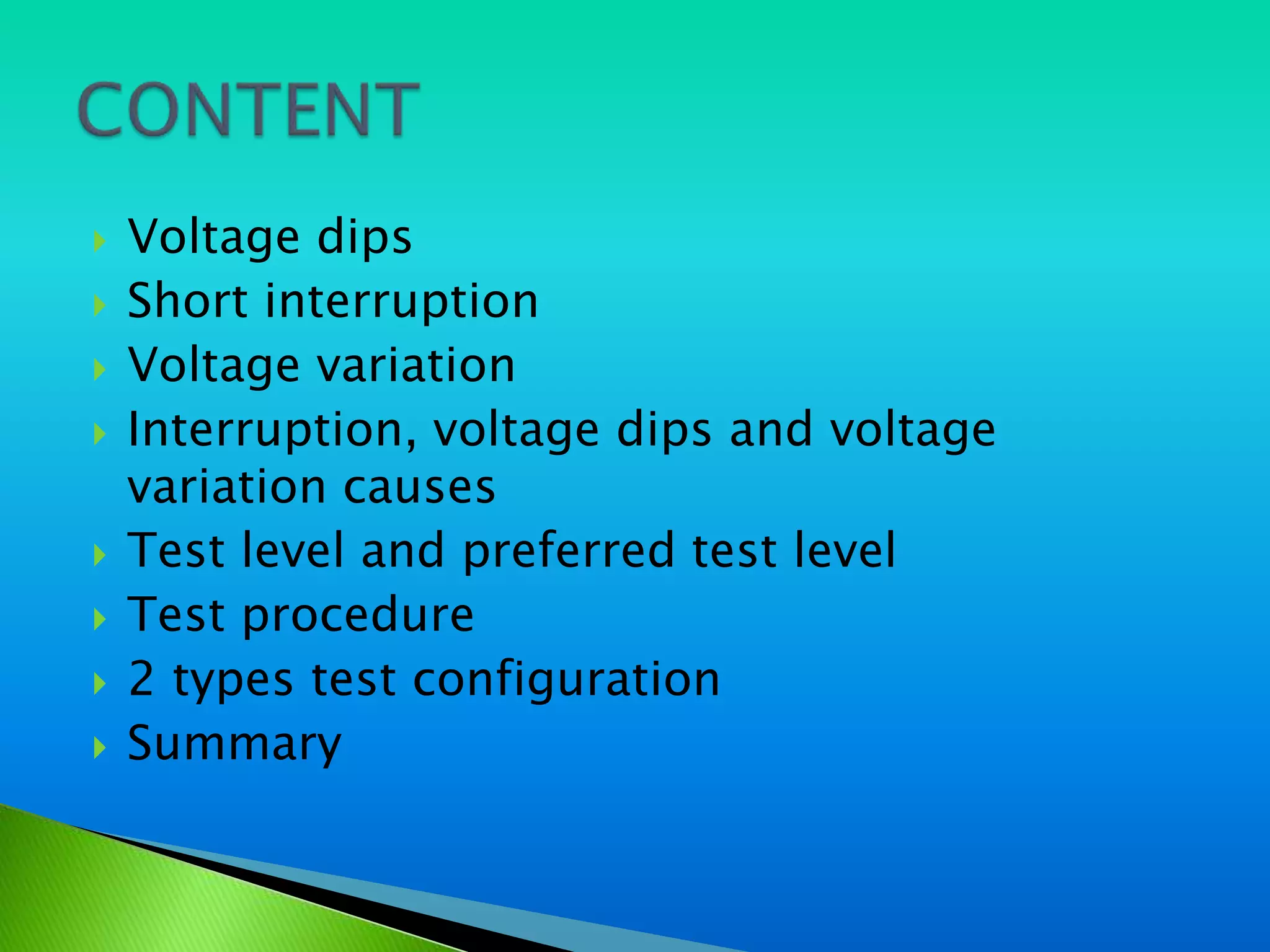    Voltage dips
   Short interruption
   Voltage variation
   Interruption, voltage dips and voltage
    variation causes
   Test level and preferred test level
   Test procedure
   2 types test configuration
   Summary
 