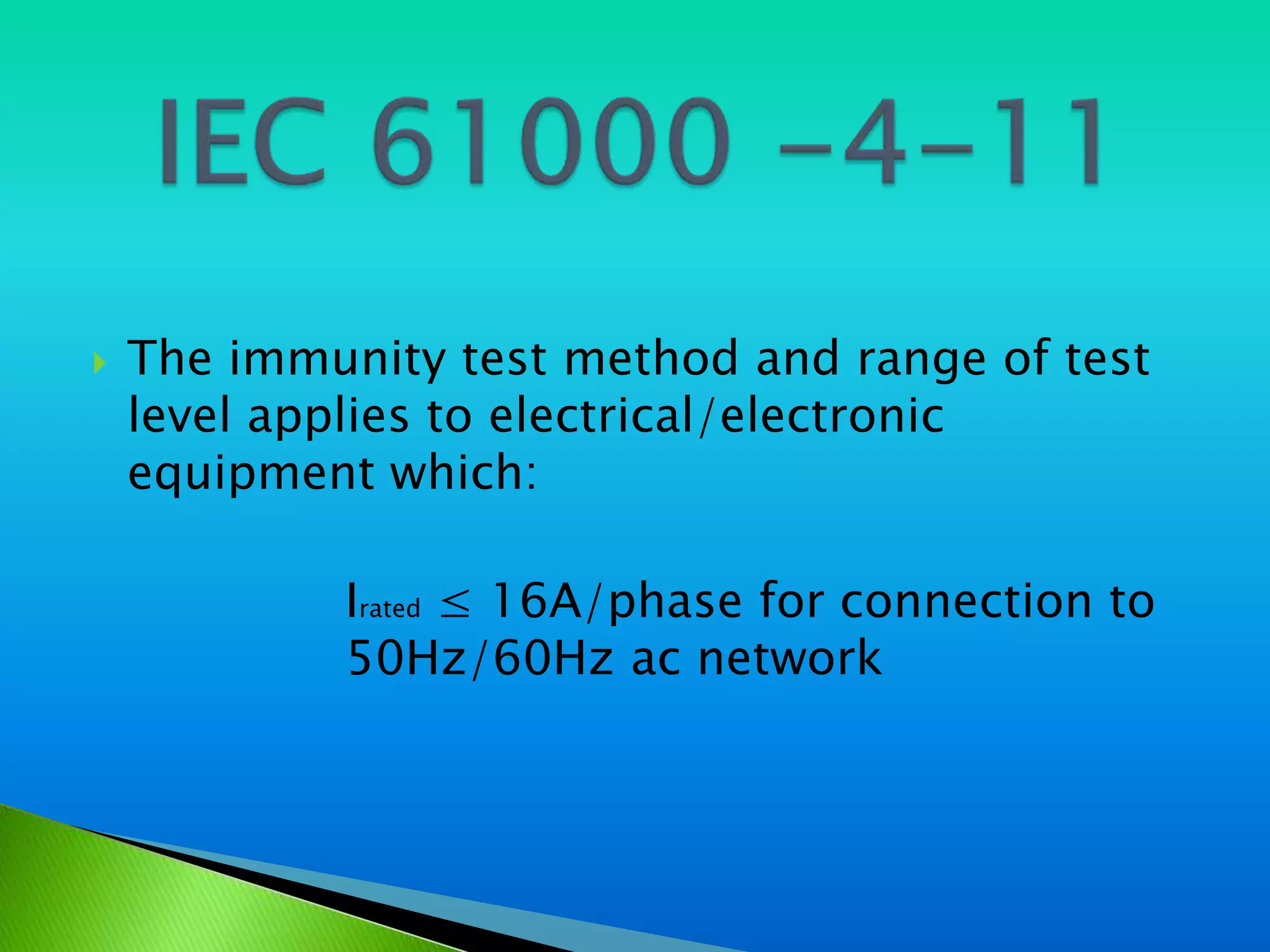    The immunity test method and range of test
    level applies to electrical/electronic
    equipment which:

            Irated ≤ 16A/phase for connection to
            50Hz/60Hz ac network
 