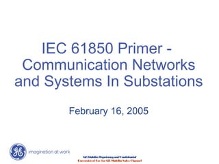 GEMultilinProprietaryandConfidential
Unrestricted Use forGE Multilin Sales Channel
IEC 61850 Primer -
Communication Networks
and Systems In Substations
February 16, 2005
 