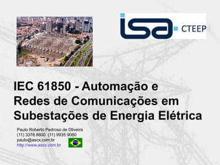 Paulo Roberto Pedroso de Oliveira
(11) 3378 8600 (11) 9935 9080
paulo@ascx.com.br
http://www.ascx.com.br
IEC 61850 - Automação e
Redes de Comunicações em
Subestações de Energia Elétrica
 