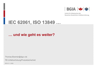 BGIA © 11.2009
IEC 62061, ISO 13849 …
Thomas.Boemer@dguv.de
FB Unfallverhütung/Produktsicherheit
… und wie geht es weiter?
 