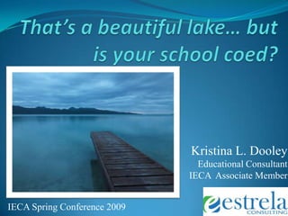 That’s a beautiful lake… but is your school coed? Kristina L. Dooley   Educational Consultant IECA  Associate Member IECA Spring Conference 2009 