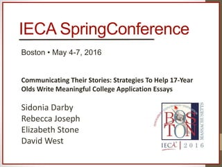 IECA SpringConference
Boston • May 4-7, 2016
http://tinyurl.com/ieca2016boston
Communicating Their Stories: Strategies To Help 17-Year
Olds Write Meaningful College Application Essays
Sidonia Darby
Rebecca Joseph
Elizabeth Stone
David West
 