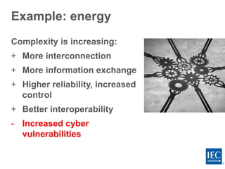 Example: energy
Complexity is increasing:
+ More interconnection
+ More information exchange
+ Higher reliability, increased
control
+ Better interoperability
- Increased cyber
vulnerabilities
 