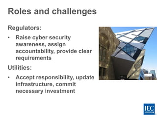 Roles and challenges
Regulators:
• Raise cyber security
awareness, assign
accountability, provide clear
requirements
Utilities:
• Accept responsibility, update
infrastructure, commit
necessary investment
 