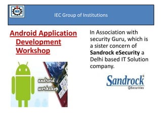 IEC Group of Institutions


Android Application         In Association with
                            security Guru, which is
 Development                a sister concern of
 Workshop                   Sandrock eSecurity a
                            Delhi based IT Solution
                            company.
 