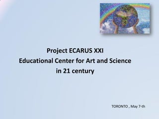 Project ECARUS XXI
Educational Center for Art and Science
in 21 century
TORONTO , May 7-th
 