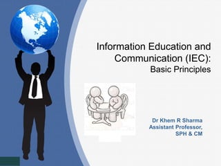 Information Education and
Communication (IEC):
Basic Principles
Dr Khem R Sharma
Assistant Professor,
SPH & CM
 