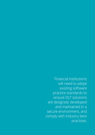 13
Financial institutions
will need to adopt
existing software
practice standards to
ensure DLT solutions
are designed, developed
and maintained in a
secure environment, and
comply with industry best
practices.
 
