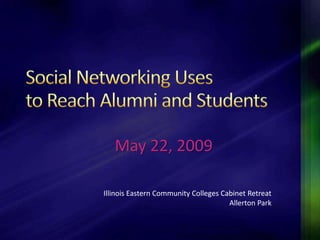 Social Networking Uses to Reach Alumni and Students  May 22, 2009 Illinois Eastern Community Colleges Cabinet RetreatAllerton Park 