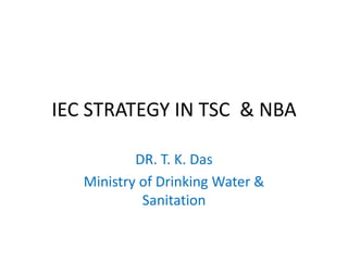 IEC STRATEGY IN TSC & NBA

           DR. T. K. Das
   Ministry of Drinking Water &
            Sanitation
 