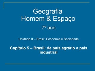 Geografia
      Homem & Espaço
                   7º ano

    Unidade II – Brasil: Economia e Sociedade

Capítulo 5 – Brasil: de país agrário a país
                industrial
 