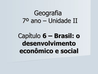 Geografia
 7º ano – Unidade II

Capítulo 6 – Brasil: o
 desenvolvimento
econômico e social
 