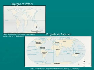Projeção de Peters




Fonte: Arno Peters. Peters Atlas. Paris: Vicens-               Projeção de Robinson
Vives, 1991. p. 11 (adaptado).




                                       Fonte: Atlas Britannica. Encyclopaedia Britannica, 1995. p. 2 (adaptado).
 