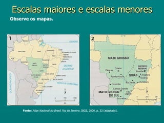 Escalas maiores e escalas menores
Observe os mapas.




     Fonte: Atlas Nacional do Brasil. Rio de Janeiro: IBGE, 2000. p. 33 (adaptado).
 
