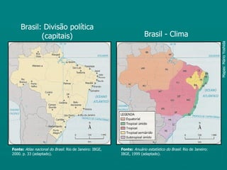 Brasil: Divisão política
            (capitais)                                                 Brasil - Clima




                                                                                                                 Mapas: Mário Yoshida
Fonte: Atlas nacional do Brasil. Rio de Janeiro: IBGE,   Fonte: Anuário estatístico do Brasil. Rio de Janeiro:
2000. p. 33 (adaptado).                                  IBGE, 1999 (adaptado).
 