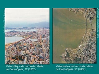 BASE – Aerofotogrametria e Projetos S/A
Delfim Martins / Pulsar Imagens




                                  Visão oblíqua de trecho da cidade   Visão vertical de trecho da cidade
                                  de Florianópolis, SC (2007).        de Florianópolis, SC (2002).
 