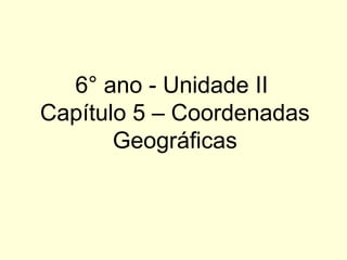 6° ano - Unidade II
Capítulo 5 – Coordenadas
       Geográficas
 