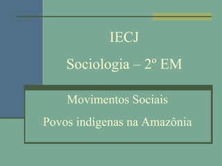 IECJ
    Sociologia – 2º EM

    Movimentos Sociais
Povos indígenas na Amazônia
 